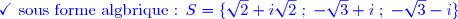 \textcolor{blue} {\checkmark \text{ sous forme algbrique : } S=\lbrace \sqrt{2}+i\sqrt{2}\;;\; -\sqrt{3}+i\;;\;-\sqrt{3}-i\rbrace} 